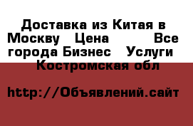 Доставка из Китая в Москву › Цена ­ 100 - Все города Бизнес » Услуги   . Костромская обл.